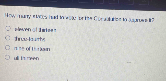 How many states had to vote for the Constitution to approve it?
eleven of thirteen
three-fourths
nine of thirteen
all thirteen