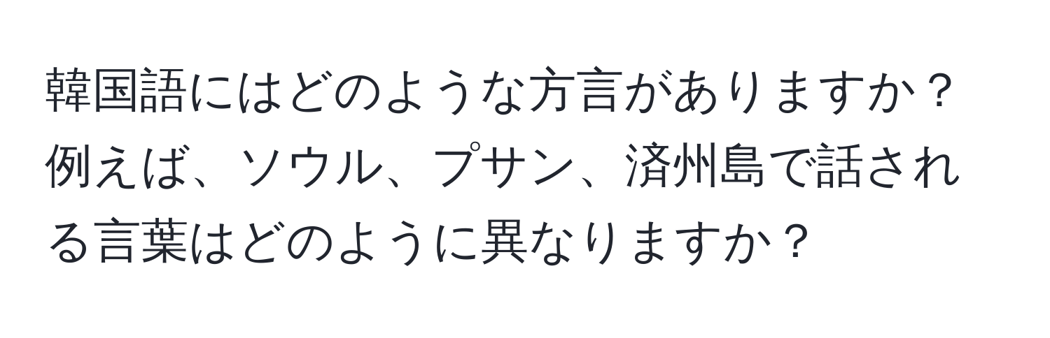 韓国語にはどのような方言がありますか？例えば、ソウル、プサン、済州島で話される言葉はどのように異なりますか？