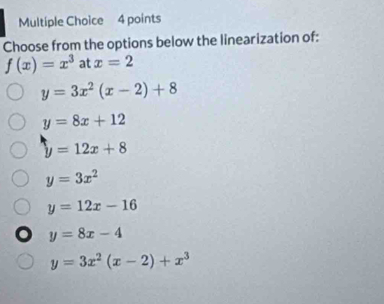 Choose from the options below the linearization of:
f(x)=x^3 at x=2
y=3x^2(x-2)+8
y=8x+12
y=12x+8
y=3x^2
y=12x-16
y=8x-4
y=3x^2(x-2)+x^3