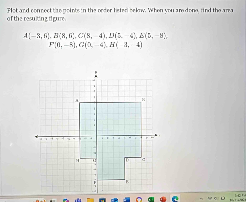 Plot and connect the points in the order listed below. When you are done, find the area 
of the resulting figure.
A(-3,6), B(8,6), C(8,-4), D(5,-4), E(5,-8),
F(0,-8), G(0,-4), H(-3,-4)
9:42 PM 
10/31/2024