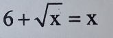 6+sqrt(x)=x