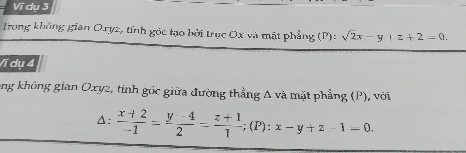 Ví dụ 3
Trong không gian Oxyz, tính góc tạo bởi trục Ox và mặt phẳng (P): sqrt(2)x-y+z+2=0. 
Ví dụ 4
ong không gian Oxyz, tính góc giữa đường thẳng Δ và mặt phẳng (P), với
Δ:  (x+2)/-1 = (y-4)/2 = (z+1)/1 ; ; (P) :x-y+z-1=0.