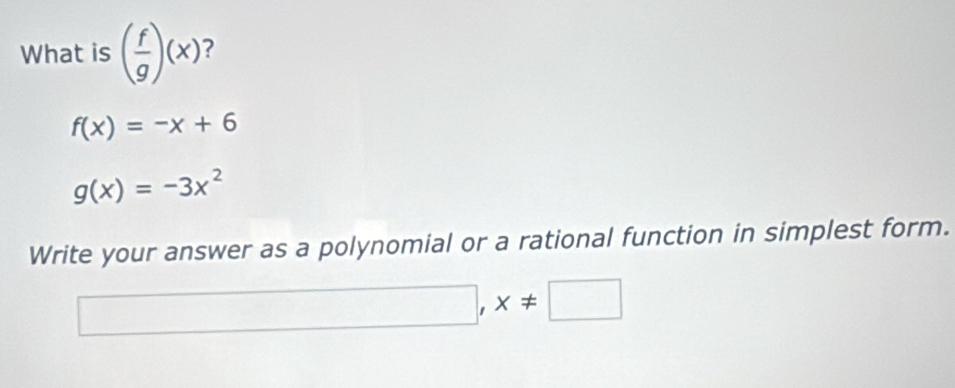 What is ( f/g )(x) 2
f(x)=-x+6
g(x)=-3x^2
Write your answer as a polynomial or a rational function in simplest form. 
_  □ ' x!= □