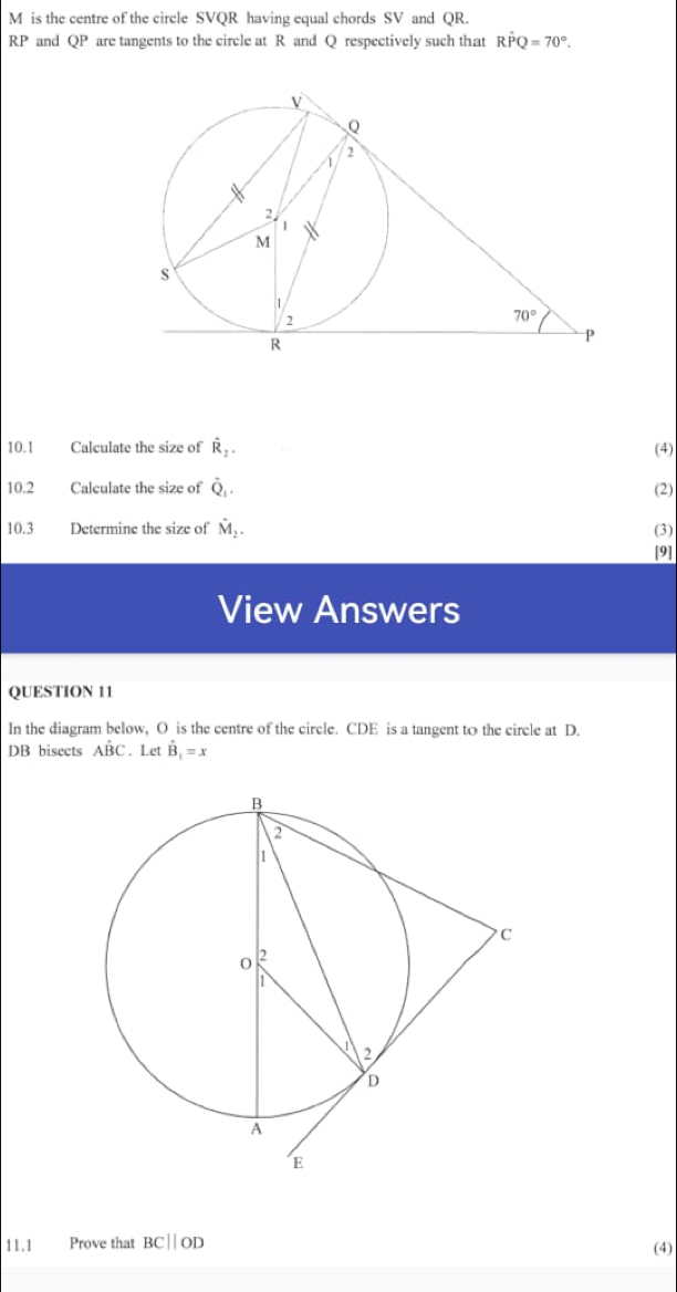 is the centre of the circle SVQR having equal chords SV and QR.
RP and QP are tangents to the circle at R and Q respectively such that Rhat PQ=70°.
10.1 Calculate the size of hat R_2. (4)
10.2 Calculate the size of hat Q_1. (2)
10.3 Determine the size of hat M_2. (3)
[9]
View Answers
QUESTION 11
In the diagram below, O is the centre of the circle. CDE is a tangent to the circle at D.
DB bisects ABC. Let hat B_1=x
11.1 Prove that BC||OD
(4)