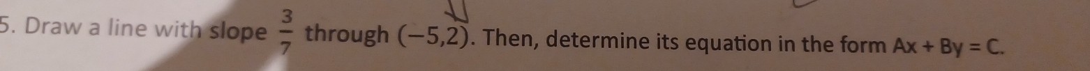Draw a line with slope  3/7  through (-5,2). Then, determine its equation in the form Ax+By=C.