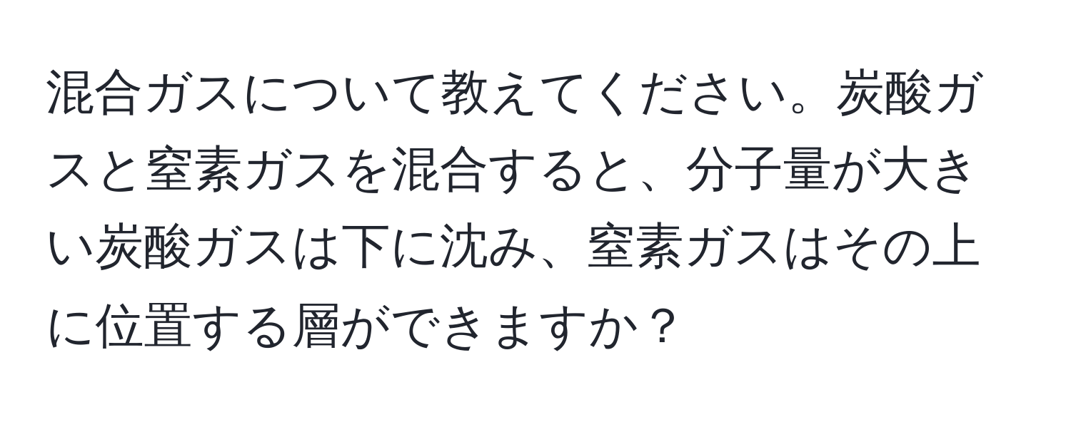 混合ガスについて教えてください。炭酸ガスと窒素ガスを混合すると、分子量が大きい炭酸ガスは下に沈み、窒素ガスはその上に位置する層ができますか？