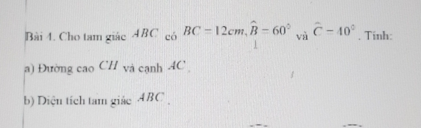 Cho tam giác ABC_cbBC=12cm, widehat B=60°. mwidehat C=40°. Tinh: 
a) Đường cao CH và cạnh 4C
b) Diện tích tam giác ABC