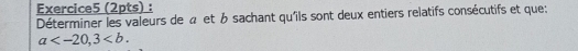 Déterminer les valeurs de a et b sachant qu'ils sont deux entiers relatifs consécutifs et que:
a , 3.
