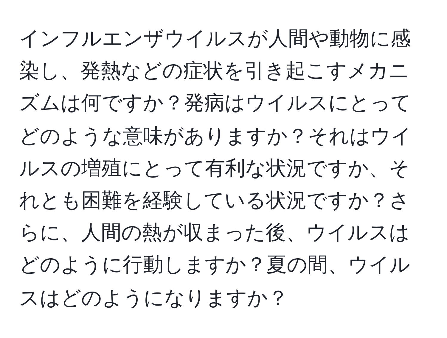インフルエンザウイルスが人間や動物に感染し、発熱などの症状を引き起こすメカニズムは何ですか？発病はウイルスにとってどのような意味がありますか？それはウイルスの増殖にとって有利な状況ですか、それとも困難を経験している状況ですか？さらに、人間の熱が収まった後、ウイルスはどのように行動しますか？夏の間、ウイルスはどのようになりますか？