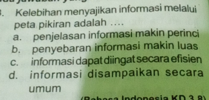 Kelebihan menyajikan informasi melalui
peta pikiran adalah ...
a. penjelasan informasi makin perinci
b. penyebaran informasi makin luas
c. informasi dapat diingat secara efisien
d. informasi disampaikan secara
umum