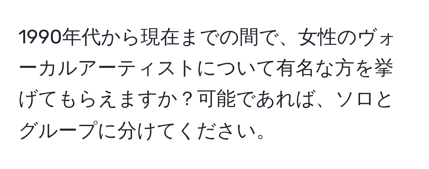 1990年代から現在までの間で、女性のヴォーカルアーティストについて有名な方を挙げてもらえますか？可能であれば、ソロとグループに分けてください。