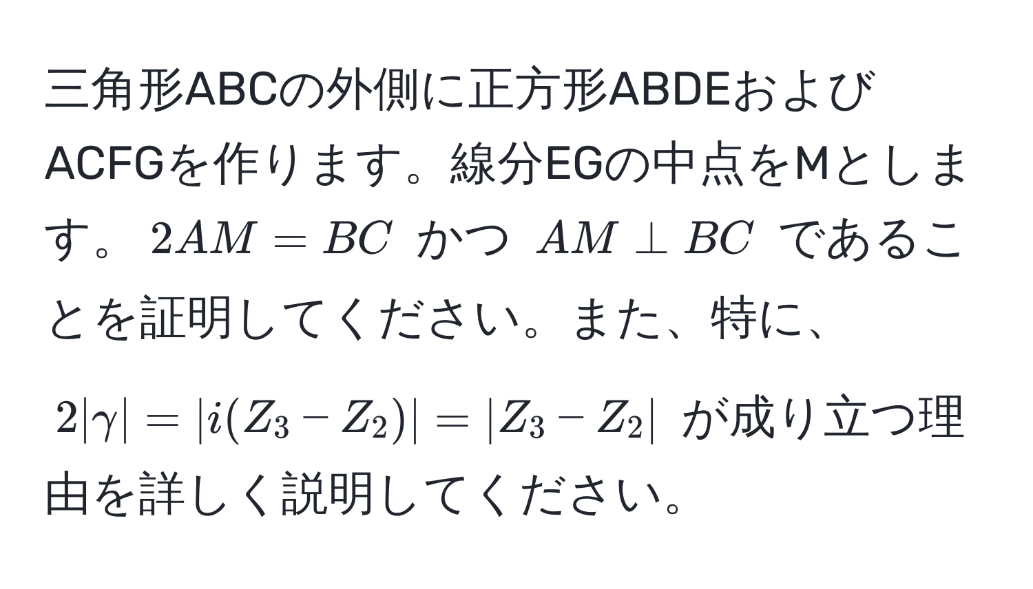 三角形ABCの外側に正方形ABDEおよびACFGを作ります。線分EGの中点をMとします。$2AM = BC$ かつ $AM perp BC$ であることを証明してください。また、特に、$2|gamma| = |i(Z_3 - Z_2)| = |Z_3 - Z_2|$ が成り立つ理由を詳しく説明してください。