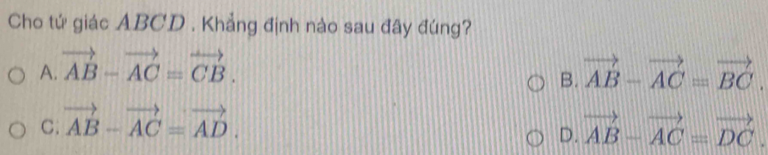 Cho tứ giác ABCD. Khẳng định nào sau đây đúng?
A. vector AB-vector AC=vector CB. vector AB-vector AC=vector BC. 
B.
C; vector AB-vector AC=vector AD. vector AB-vector AC=vector DC. 
D.