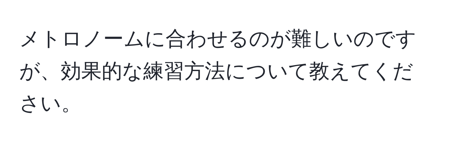 メトロノームに合わせるのが難しいのですが、効果的な練習方法について教えてください。