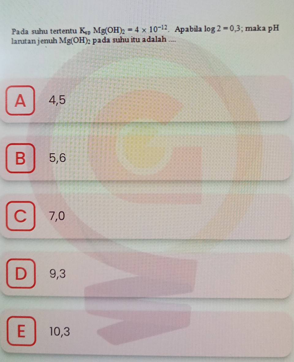 Pada suhu tertentu K_spMg(OH)_2=4* 10^(-12). Apabila log 2=0,3; maka pH
larutan jenuh Mg(OH)_2 pada suhu itu adalah ....
A 4, 5
B 5, 6
C 7, 0
D 9, 3
E 10, 3