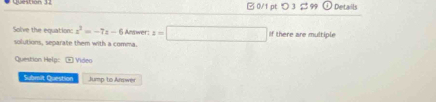 0/1 ptつ 3 99 Details 
Solve the equation: z^2=-7z-6 Answer: z=□ If there are multiple 
solutions, separate them with a comma. 
Question Help: Video 
Submit Question Jump to Answer