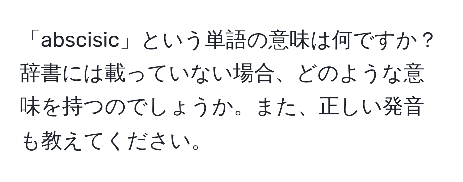 「abscisic」という単語の意味は何ですか？辞書には載っていない場合、どのような意味を持つのでしょうか。また、正しい発音も教えてください。