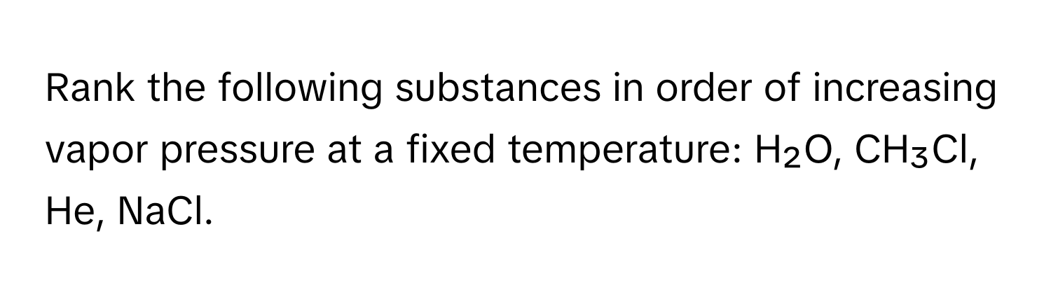 Rank the following substances in order of increasing vapor pressure at a fixed temperature: H₂O, CH₃Cl, He, NaCl.