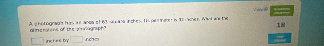 Video 
A photograph has an area of 63 square inches. Its perimeter is 32 inches. What are the
18
dimensions of the photograph?
□ inches by □ inches
Sime 
dopand