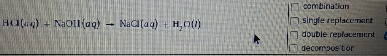 combination
HCl(aq)+NaOH(aq)to NaCl(aq)+H_2O(l)
single replacement
double replacement
decomposition