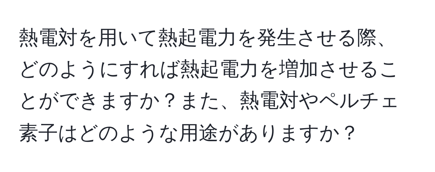 熱電対を用いて熱起電力を発生させる際、どのようにすれば熱起電力を増加させることができますか？また、熱電対やペルチェ素子はどのような用途がありますか？