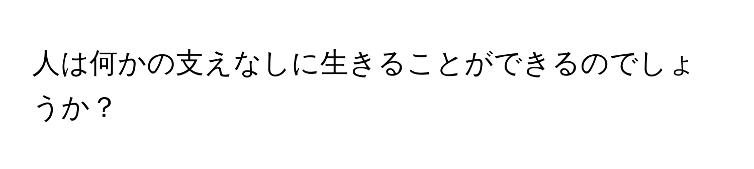 人は何かの支えなしに生きることができるのでしょうか？