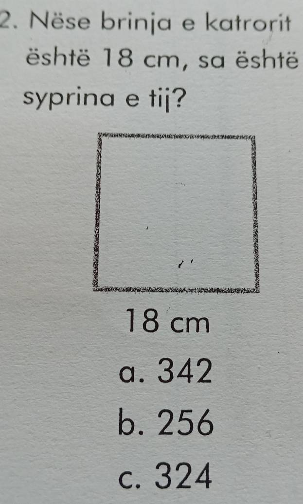 Nëse brinja e katrorit
është 18 cm, sa është
syprina e tij?
18 cm
a. 342
b. 256
c. 324