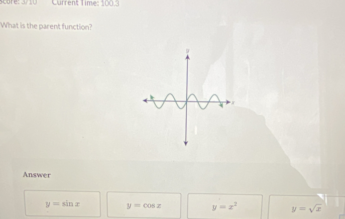 score: 3/10 Current Time: 100.3
What is the parent function?
Answer
y=sin x y=cos x y=x^2 y=sqrt(x)