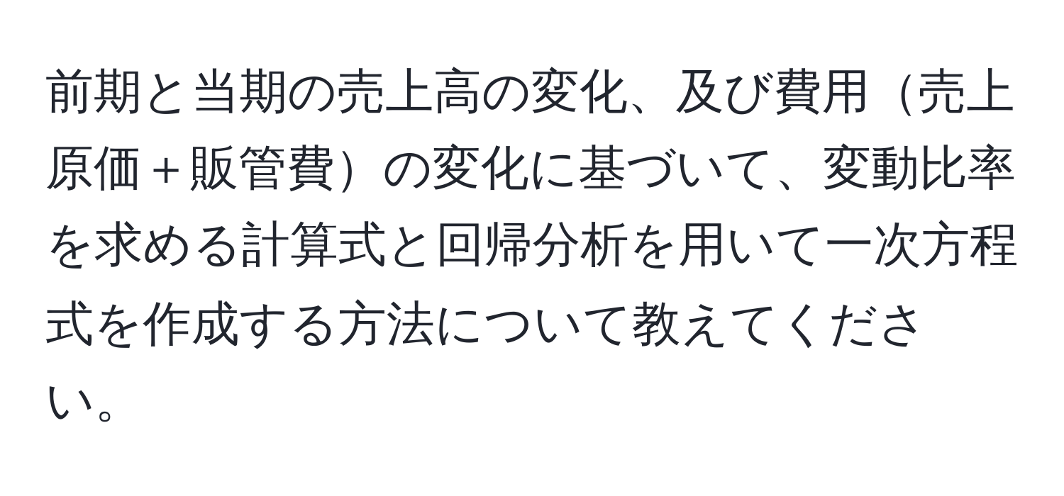 前期と当期の売上高の変化、及び費用売上原価＋販管費の変化に基づいて、変動比率を求める計算式と回帰分析を用いて一次方程式を作成する方法について教えてください。