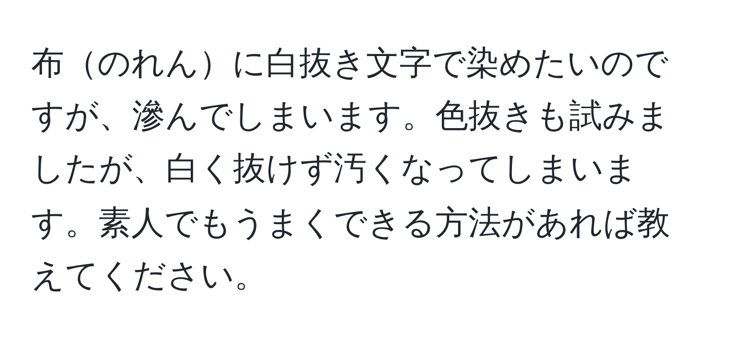 布のれんに白抜き文字で染めたいのですが、滲んでしまいます。色抜きも試みましたが、白く抜けず汚くなってしまいます。素人でもうまくできる方法があれば教えてください。