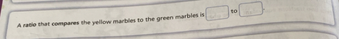 A ratio that compares the yellow marbles to the green marbles is □ to □.