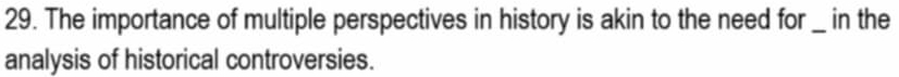 The importance of multiple perspectives in history is akin to the need for __ in the 
analysis of historical controversies.