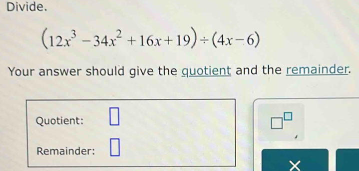 Divide.
(12x^3-34x^2+16x+19)/ (4x-6)
Your answer should give the quotient and the remainder. 
Quotient: □ □^(□) 
Remainder: