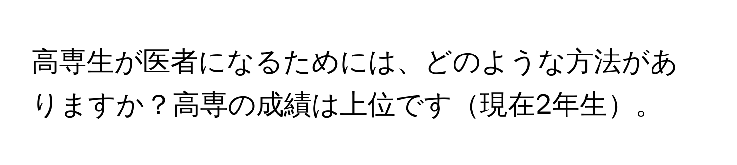 高専生が医者になるためには、どのような方法がありますか？高専の成績は上位です現在2年生。