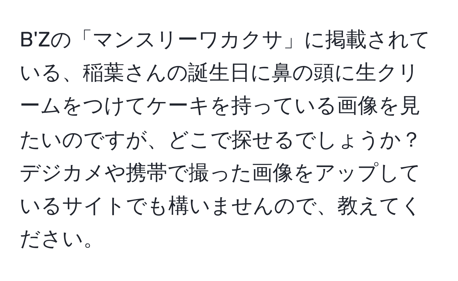 B'Zの「マンスリーワカクサ」に掲載されている、稲葉さんの誕生日に鼻の頭に生クリームをつけてケーキを持っている画像を見たいのですが、どこで探せるでしょうか？デジカメや携帯で撮った画像をアップしているサイトでも構いませんので、教えてください。