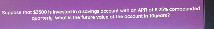 Suppose that $3500 is invested in a savings account with an APR of 8.25% compounded 
quarterly. What is the future value of the account in 10years?