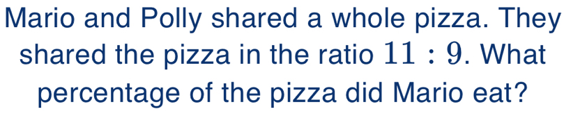 Mario and Polly shared a whole pizza. They 
shared the pizza in the ratio 11:9. What 
percentage of the pizza did Mario eat?