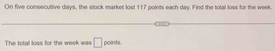 On five consecutive days, the stock market lost 117 points each day. Find the total loss for the week. 
The total loss for the week was □ points.