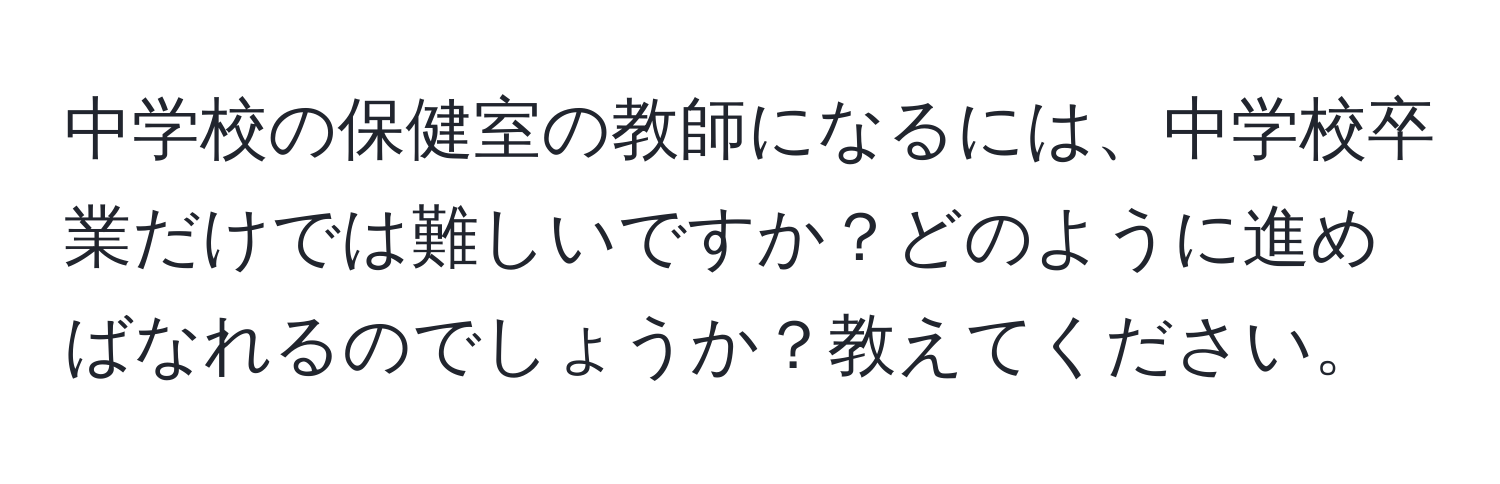 中学校の保健室の教師になるには、中学校卒業だけでは難しいですか？どのように進めばなれるのでしょうか？教えてください。