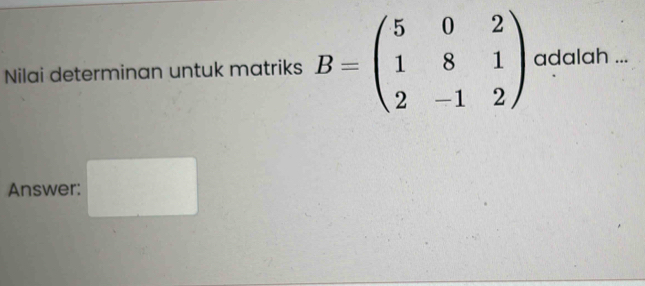 Nilai determinan untuk matriks B=beginpmatrix 5&0&2 1&8&1 2&-1&2endpmatrix adalah ... 
Answer: □  □ 
(□)°