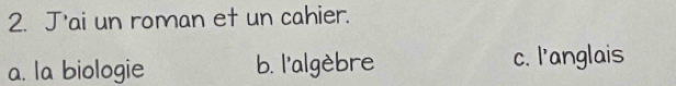 J'ai un roman et un cahier.
a. la biologie b. l'algèbre c. l'anglais