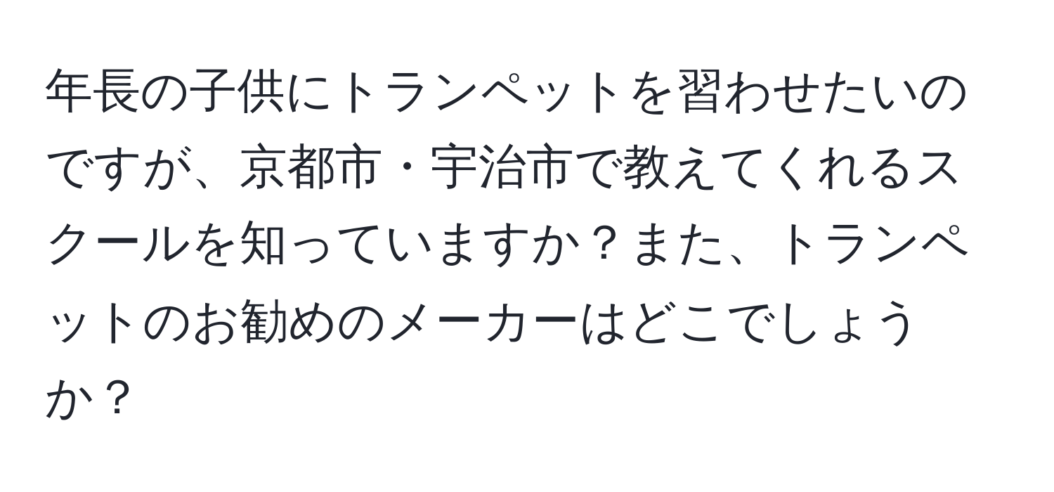 年長の子供にトランペットを習わせたいのですが、京都市・宇治市で教えてくれるスクールを知っていますか？また、トランペットのお勧めのメーカーはどこでしょうか？