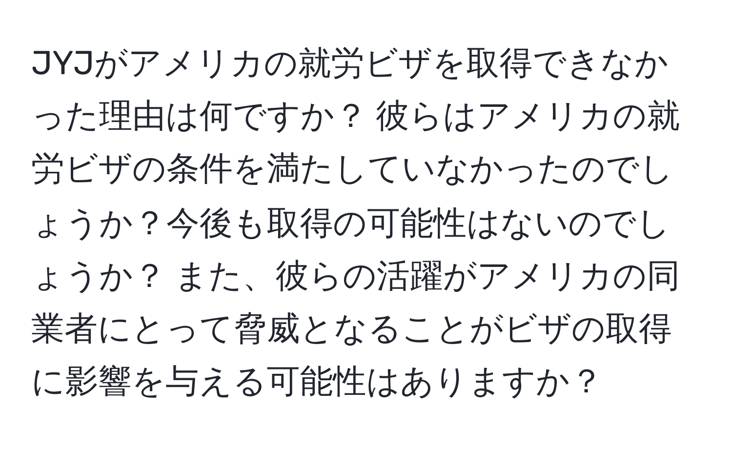 JYJがアメリカの就労ビザを取得できなかった理由は何ですか？ 彼らはアメリカの就労ビザの条件を満たしていなかったのでしょうか？今後も取得の可能性はないのでしょうか？ また、彼らの活躍がアメリカの同業者にとって脅威となることがビザの取得に影響を与える可能性はありますか？