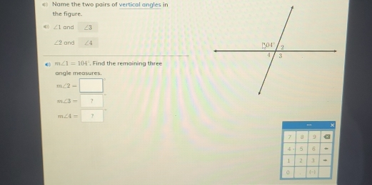 Name the two pairs of vertical angles in
the figure.
∠ 1 and ∠ 3
∠ 2 and ∠ 4
4() m∠ 1=104°. Find the remaining three
angle measures.
m∠ 2=□°
m∠ 3=7
m∠ 4=□°