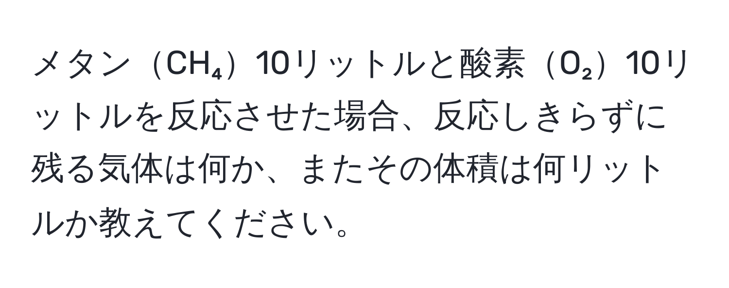 メタンCH₄10リットルと酸素O₂10リットルを反応させた場合、反応しきらずに残る気体は何か、またその体積は何リットルか教えてください。