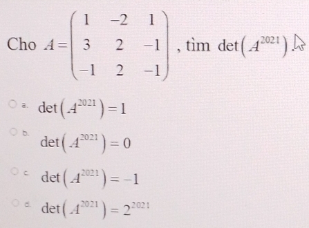 Cho A=beginpmatrix 1&-2&1 3&2&-1 -1&2&-1endpmatrix , tìm det (A^(2021))
a. det(A^(2021))=1
b. det(A^(2021))=0
C det(A^(2021))=-1
d. det(A^(2021))=2^(2021)