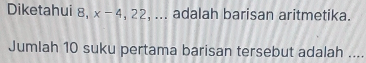 Diketahui 8, x-4 , 22, ... adalah barisan aritmetika. 
Jumlah 10 suku pertama barisan tersebut adalah ....