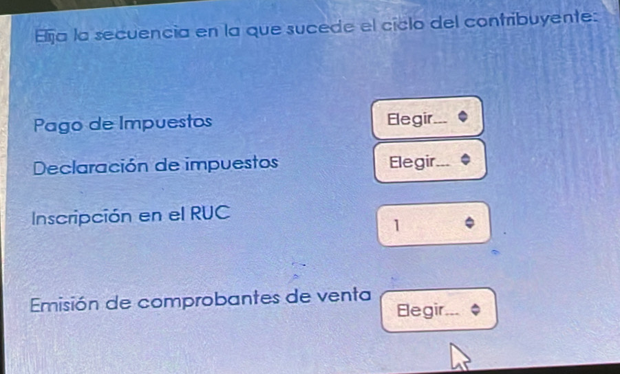 Elija la secuencia en la que sucede el ciclo del contribuyente: 
Pago de Impuestos Elegir . 
Declaración de impuestos Elegir_ 
Inscripción en el RUC 
1 
Emisión de comprobantes de venta 
Elegir ___