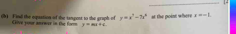 12
(b) Find the equation of the tangent to the graph of y=x^7-7x^6 at the point where x=-1. 
Give your answer in the form y=mx+c.