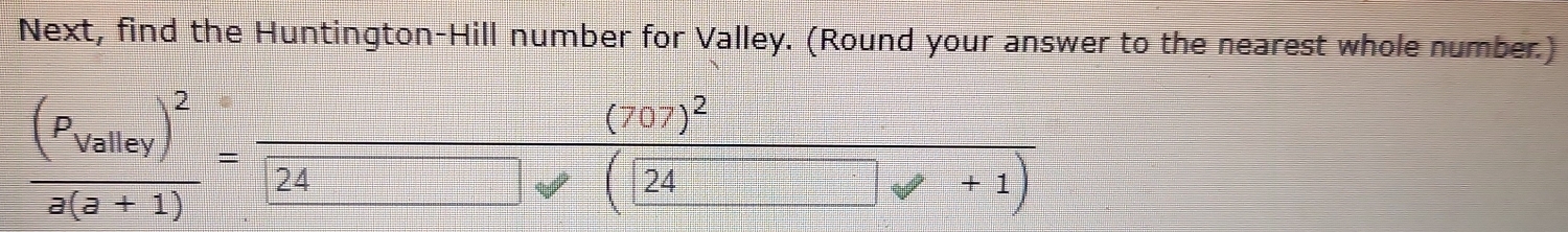 Next, find the Huntington-Hill number for Valley. (Round your answer to the nearest whole number.)
frac (P_Valley)^2a(a+1)=frac sqrt(24) □ : frac (707)^2(24 □ downarrow +1